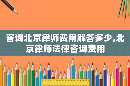 咨詢北京律師費用解答多少,北京律師法律咨詢費用