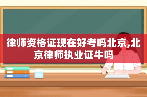 律師資格證現(xiàn)在好考嗎北京,北京律師執(zhí)業(yè)證牛嗎