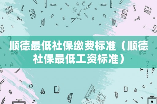 順德最低社保繳費標準（順德社保最低工資標準）