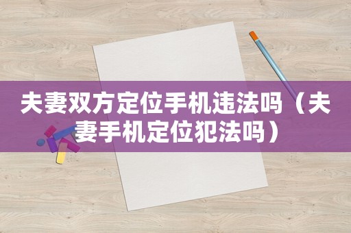 夫妻雙方定位手機(jī)違法嗎（夫妻手機(jī)定位犯法嗎）