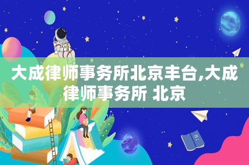 大成律師事務所北京豐臺,大成律師事務所 北京