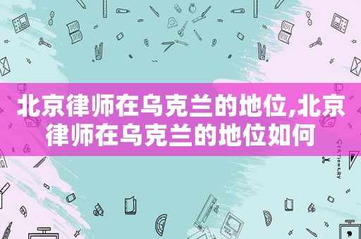 北京律師在烏克蘭的地位,北京律師在烏克蘭的地位如何