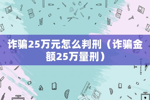詐騙25萬元怎么判刑（詐騙金額25萬量刑）