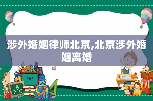 涉外婚姻律師北京,北京涉外婚姻離婚