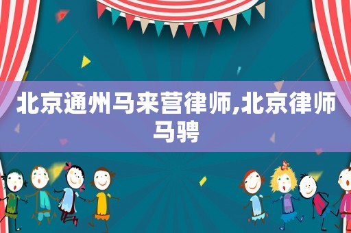 北京通州馬來營律師,北京律師馬騁