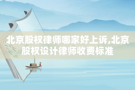 北京股權(quán)律師哪家好上訴,北京股權(quán)設(shè)計(jì)律師收費(fèi)標(biāo)準(zhǔn)