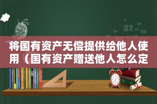 將國有資產無償提供給他人使用（國有資產贈送他人怎么定罪）