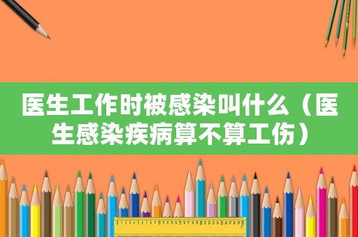 醫生工作時被感染叫什么（醫生感染疾病算不算工傷）