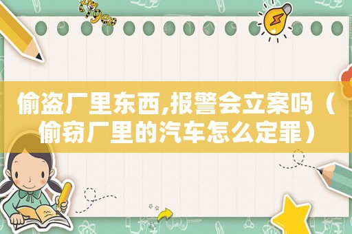 偷盜廠里東西,報(bào)警會(huì)立案嗎（偷竊廠里的汽車(chē)怎么定罪）