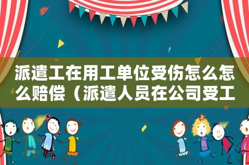 派遣工在用工單位受傷怎么怎么賠償（派遣人員在公司受工傷怎么賠償）