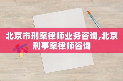 北京市刑案律師業(yè)務(wù)咨詢,北京刑事案律師咨詢