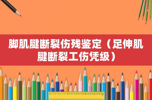 腳肌腱斷裂傷殘鑒定（足伸肌腱斷裂工傷憑級）
