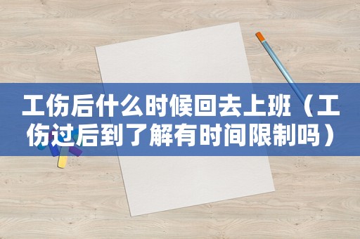 工傷后什么時候回去上班（工傷過后到了解有時間限制嗎）