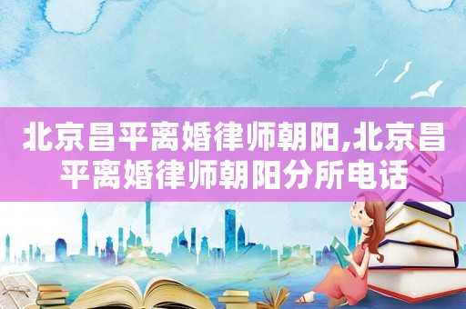 北京昌平離婚律師朝陽(yáng),北京昌平離婚律師朝陽(yáng)分所電話