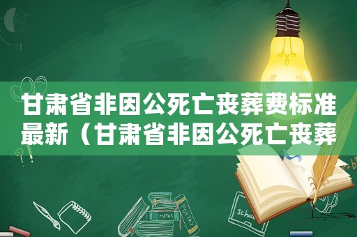 甘肅省非因公死亡喪葬費標準最新（甘肅省非因公死亡喪葬費標準）