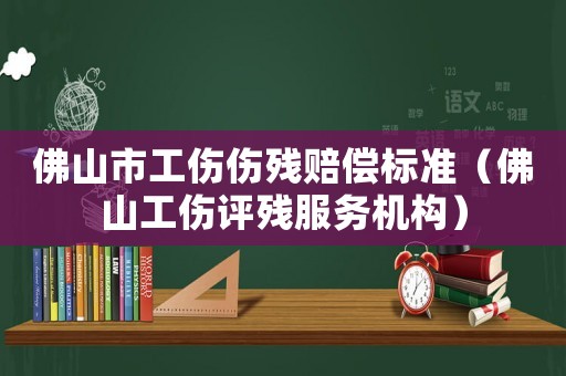 佛山市工傷傷殘賠償標準（佛山工傷評殘服務機構）