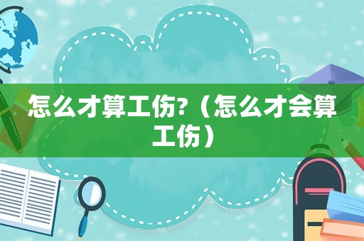 怎么才算工傷?（怎么才會算工傷）