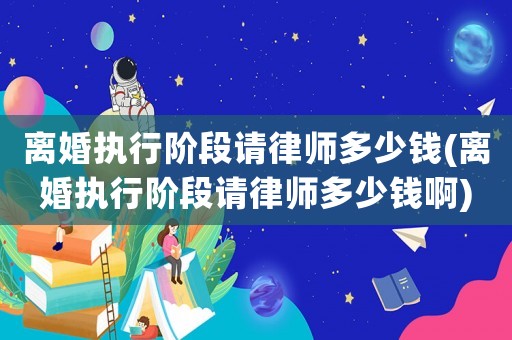 離婚執行階段請律師多少錢(離婚執行階段請律師多少錢啊)