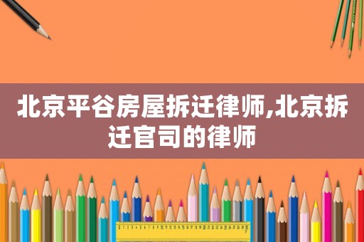 北京平谷房屋拆遷律師,北京拆遷官司的律師
