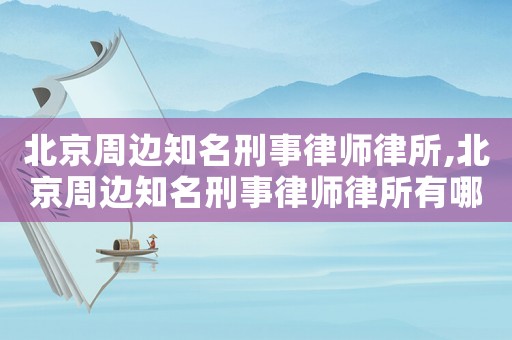 北京周邊知名刑事律師律所,北京周邊知名刑事律師律所有哪些