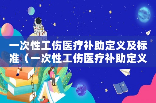 一次性工傷醫(yī)療補助定義及標準（一次性工傷醫(yī)療補助定義）