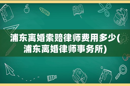 浦東離婚索賠律師費(fèi)用多少(浦東離婚律師事務(wù)所)