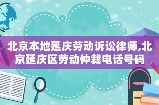 北京本地延慶勞動訴訟律師,北京延慶區勞動仲裁電話號碼