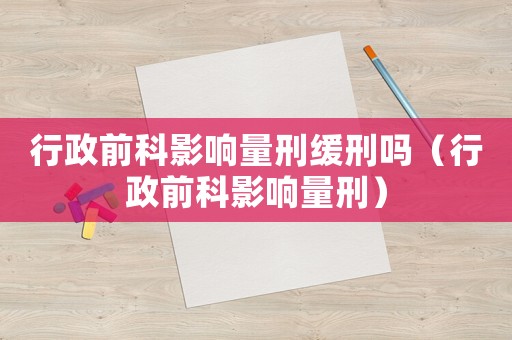 行政前科影響量刑緩刑嗎（行政前科影響量刑）