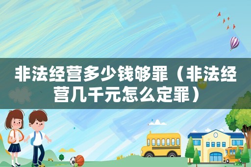 非法經營多少錢夠罪（非法經營幾千元怎么定罪）