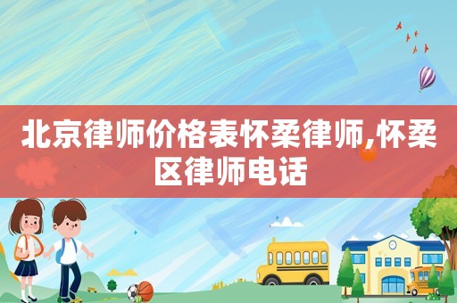北京律師價格表懷柔律師,懷柔區律師電話