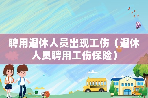 聘用退休人員出現工傷（退休人員聘用工傷保險）