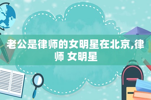 老公是律師的女明星在北京,律師 女明星