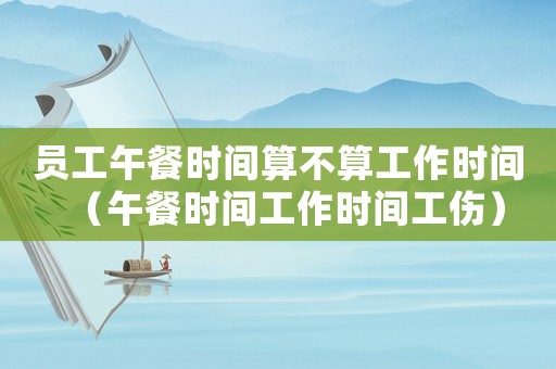員工午餐時間算不算工作時間（午餐時間工作時間工傷）