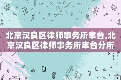 北京漢良區律師事務所豐臺,北京漢良區律師事務所豐臺分所