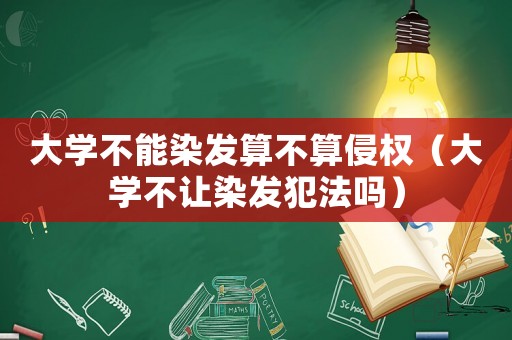 大學(xué)不能染發(fā)算不算侵權(quán)（大學(xué)不讓染發(fā)犯法嗎）