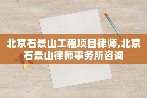 北京石景山工程項(xiàng)目律師,北京石景山律師事務(wù)所咨詢