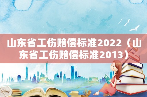 山東省工傷賠償標(biāo)準2022（山東省工傷賠償標(biāo)準2013）