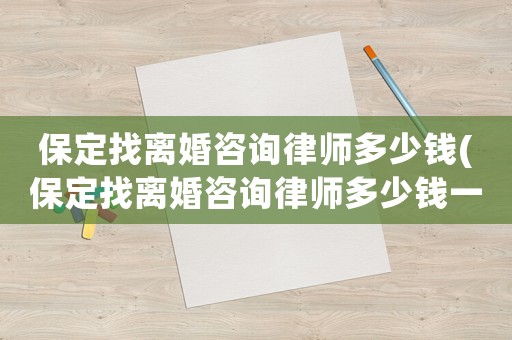保定找離婚咨詢(xún)律師多少錢(qián)(保定找離婚咨詢(xún)律師多少錢(qián)一個(gè)月)