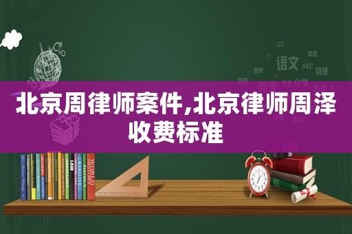 北京周律師案件,北京律師周澤收費標準