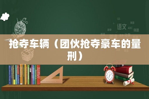搶奪車輛（團伙搶奪豪車的量刑）