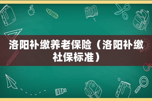 洛陽補繳養老保險（洛陽補繳社保標準）