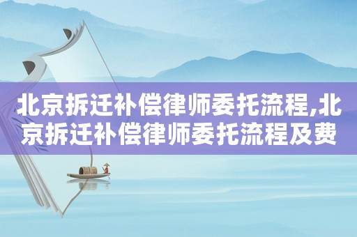 北京拆遷補(bǔ)償律師委托流程,北京拆遷補(bǔ)償律師委托流程及費(fèi)用