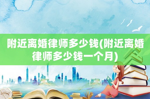 附近離婚律師多少錢(附近離婚律師多少錢一個月)