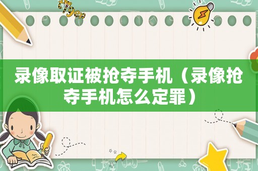 錄像取證被搶奪手機（錄像搶奪手機怎么定罪）