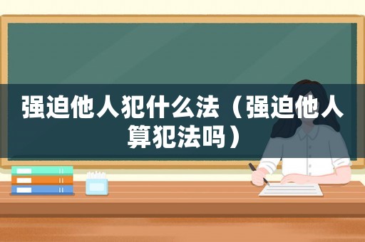 強迫他人犯什么法（強迫他人算犯法嗎）