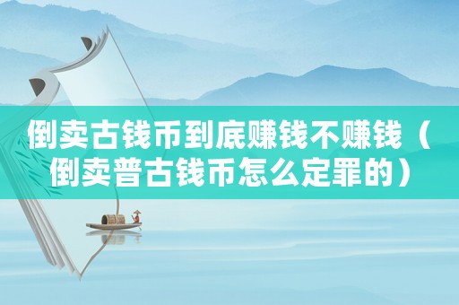倒賣古錢幣到底賺錢不賺錢（倒賣普古錢幣怎么定罪的）
