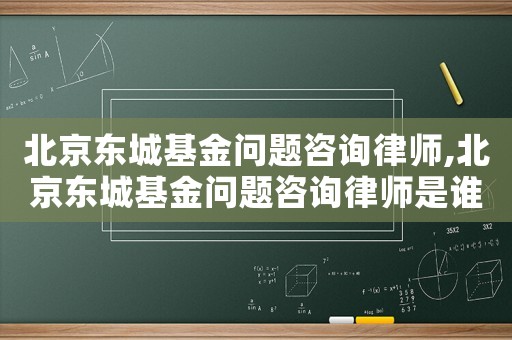 北京東城基金問題咨詢律師,北京東城基金問題咨詢律師是誰