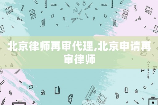 北京律師再審代理,北京申請再審律師