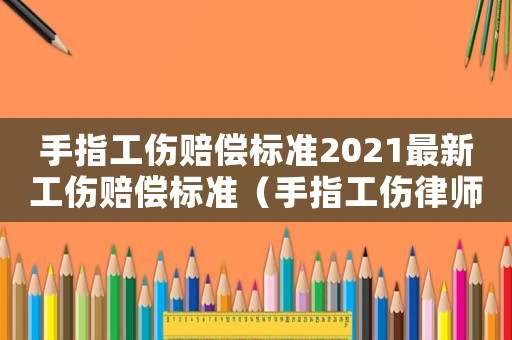 手指工傷賠償標(biāo)準(zhǔn)2021最新工傷賠償標(biāo)準(zhǔn)（手指工傷律師事務(wù)所電話）
