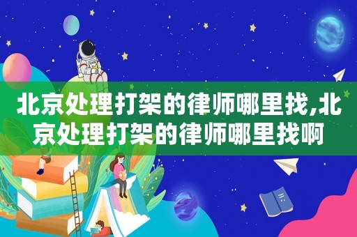 北京處理打架的律師哪里找,北京處理打架的律師哪里找啊